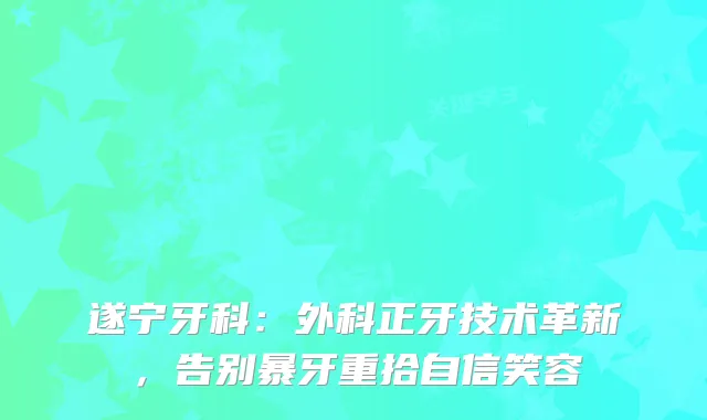 遂宁牙科：外科正牙技术革新，告别暴牙重拾自信笑容