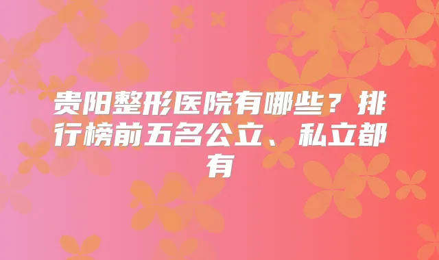 贵阳整形医院有哪些？排行榜前五名公立、私立都有