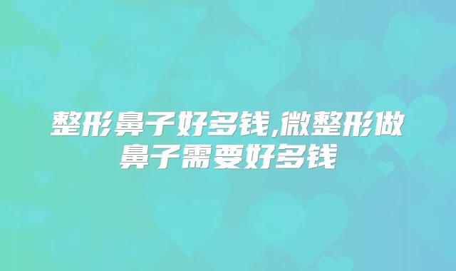 整形鼻子好多钱,微整形做鼻子需要好多钱