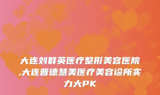 大连刘群英医疗整形美容医院,大连晋德慧美医疗美容诊所实力大PK