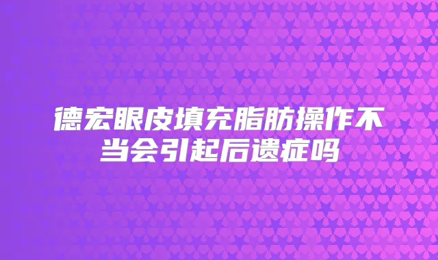 德宏眼皮填充脂肪操作不当会引起后遗症吗