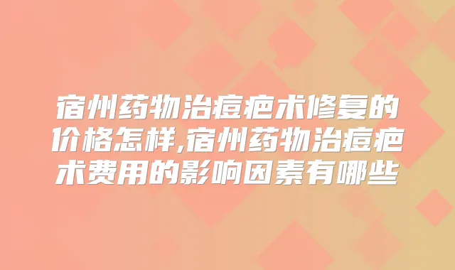 宿州药物治痘疤术修复的价格怎样,宿州药物治痘疤术费用的影响因素有哪些