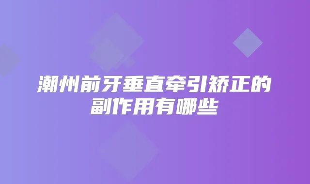 潮州前牙垂直牵引矫正的副作用有哪些