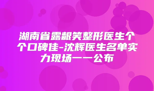 湖南省露龈笑整形医生个个口碑佳-沈辉医生名单实力现场一一公布