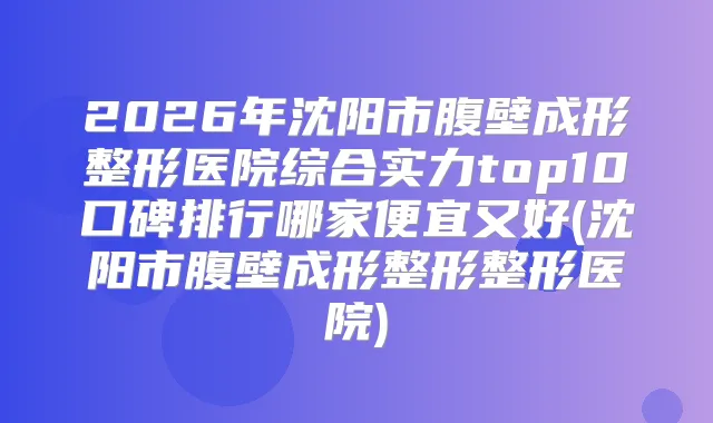 2026年沈阳市腹壁成形整形医院综合实力top10口碑排行哪家便宜又好(沈阳市腹壁成形整形整形医院)