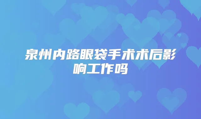 泉州内路眼袋手术术后影响工作吗