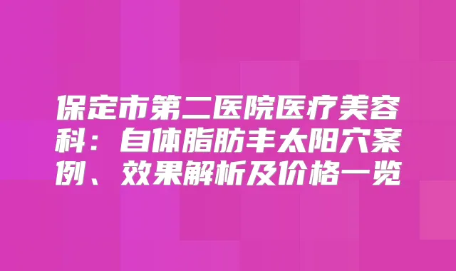 保定市第二医院医疗美容科:自体脂肪丰太阳穴案例、效果解析及价格一览