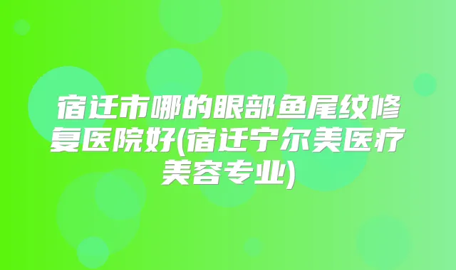 宿迁市哪的眼部鱼尾纹修复医院好(宿迁宁尔美医疗美容专业)