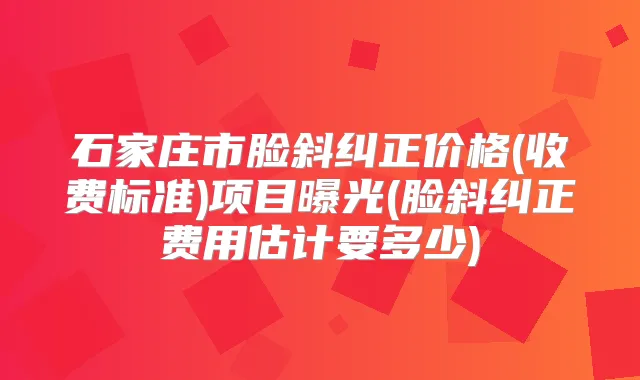 石家庄市脸斜纠正价格(收费标准)项目曝光(脸斜纠正费用估计要多少)