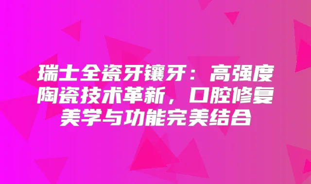 瑞士全瓷牙镶牙：高强度陶瓷技术革新，口腔修复美学与功能结合