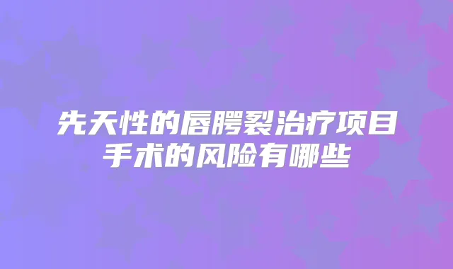 先天性的唇腭裂项目手术的风险有哪些