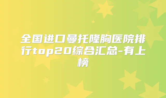 全国进口曼托隆胸医院排行top20综合汇总-有上榜