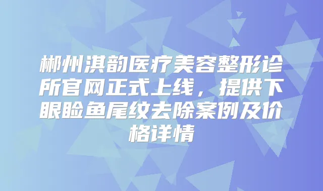 郴州淇韵医疗美容整形诊所官网正式上线,提供下眼睑鱼尾纹去除案例及价格详情