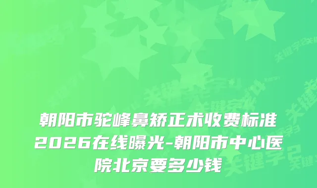 朝阳市驼峰鼻矫正术收费标准2026在线曝光-朝阳市中心医院北京要多少钱