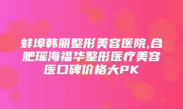 蚌埠韩丽整形美容医院,合肥瑶海福华整形医疗美容医口碑价格大PK