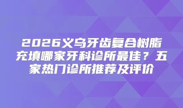 2026义乌牙齿复合树脂充填哪家牙科诊所佳？五家热门诊所推荐及评价