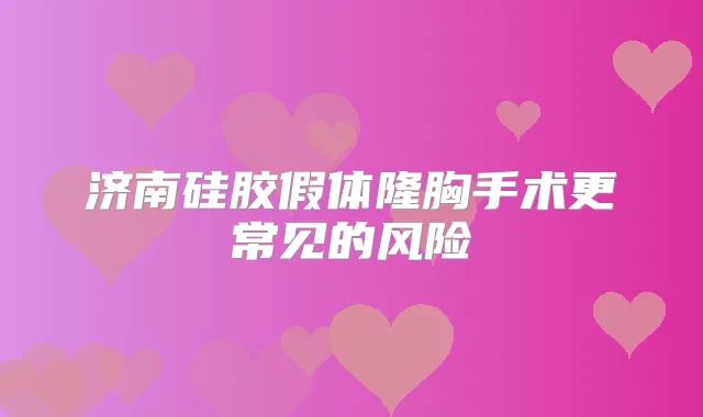 济南硅胶假体隆胸手术更常见的风险