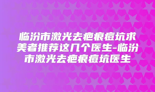 临汾市激光去疤痕痘坑求美者推荐这几个医生-临汾市激光去疤痕痘坑医生