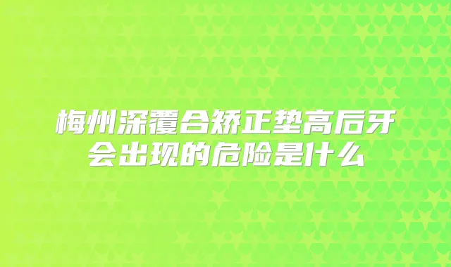 梅州深覆合矫正垫高后牙会出现的危险是什么