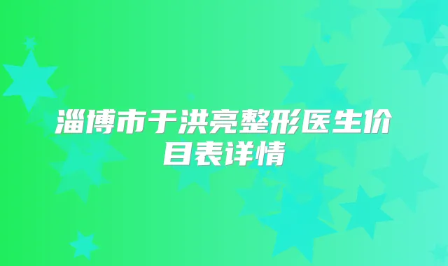 淄博市于洪亮整形医生价目表详情
