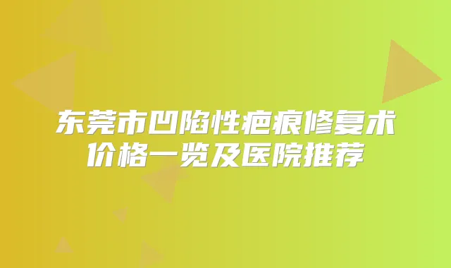 东莞市凹陷性疤痕修复术价格一览及医院推荐