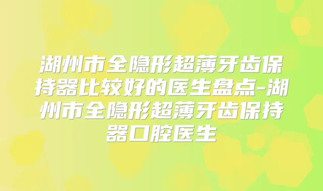 湖州市全隐形超薄牙齿保持器比较好的医生盘点-湖州市全隐形超薄牙齿保持器口腔医生