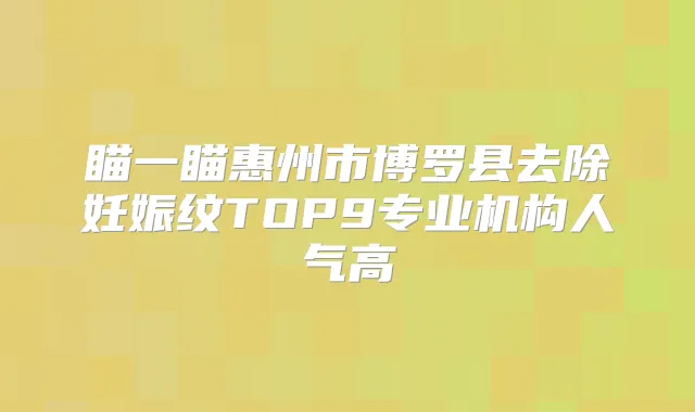 瞄一瞄惠州市博罗县去除妊娠纹TOP9专业机构人气高