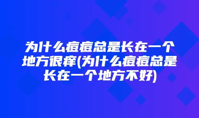 为什么痘痘总是长在一个地方很痒(为什么痘痘总是长在一个地方不好)