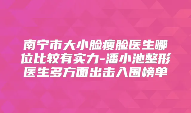 南宁市大小脸瘦脸医生哪位比较有实力-潘小池整形医生多方面出击入围榜单