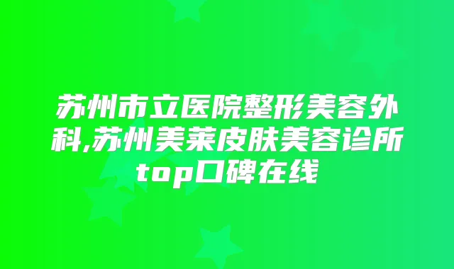 苏州市立医院整形美容外科,苏州美莱皮肤美容诊所top口碑在线