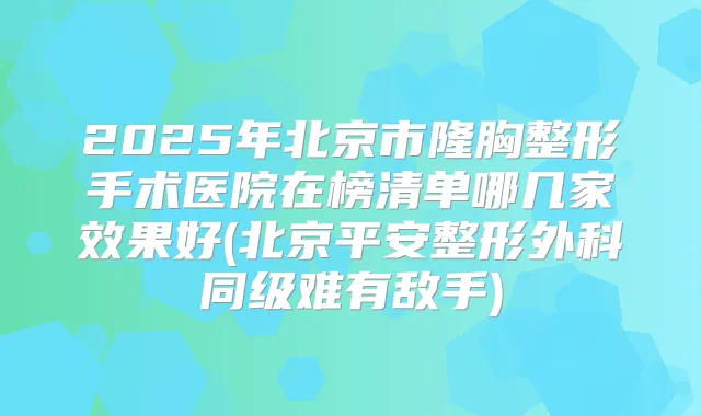 2025年北京市隆胸整形手术医院在榜清单哪几家效果好(北京平安整形外科同级难有敌手)