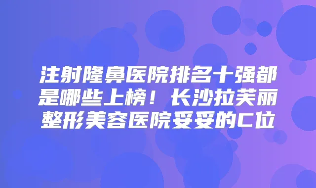 注射隆鼻医院排名十强都是哪些上榜!长沙拉芙丽整形美容医院妥妥的C位