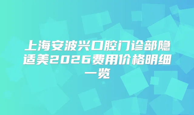 上海安波兴口腔门诊部隐适美2026费用价格明细一览