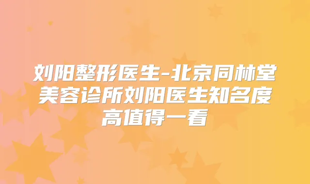 刘阳整形医生-北京同林堂美容诊所刘阳医生知名度高值得一看