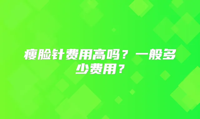 瘦脸针费用高吗?一般多少费用?