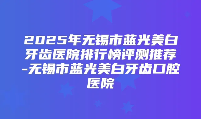 2025年无锡市蓝光美白牙齿医院排行榜评测推荐-无锡市蓝光美白牙齿口腔医院