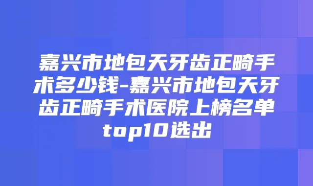 嘉兴市地包天牙齿正畸手术多少钱-嘉兴市地包天牙齿正畸手术医院上榜名单top10选出