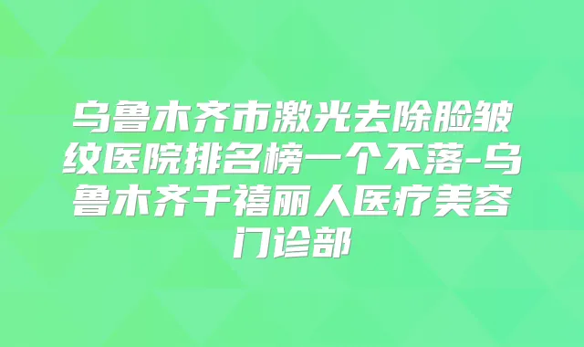 乌鲁木齐市激光去除脸皱纹医院排名榜一个不落-乌鲁木齐千禧丽人医疗美容门诊部