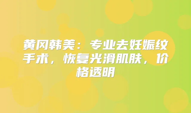 黄冈韩美：专业去妊娠纹手术，恢复光滑肌肤，价格透明