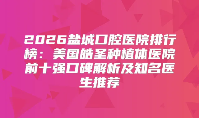 2026盐城口腔医院排行榜：美国皓圣种植体医院前十强口碑解析及知名医生推荐