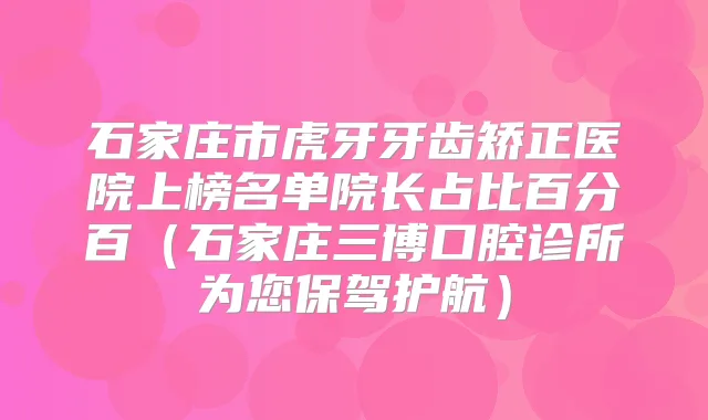 石家庄市虎牙牙齿矫正医院上榜名单院长占比百分百（石家庄三博口腔诊所为您保驾护航）