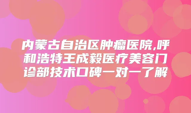 内蒙古自治区肿瘤医院,呼和浩特王成毅医疗美容门诊部技术口碑一对一了解