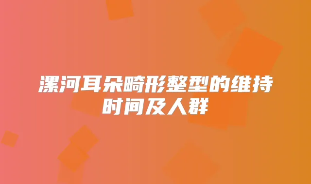 漯河耳朵畸形整型的维持时间及人群