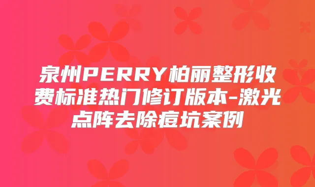泉州PERRY柏丽整形收费标准热门修订版本-激光点阵去除痘坑案例