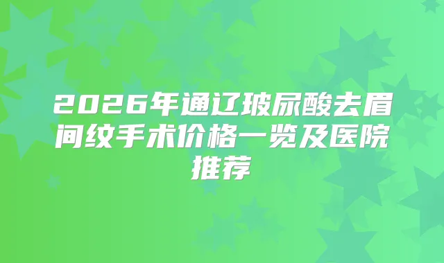 2026年通辽玻尿酸去眉间纹手术价格一览及医院推荐