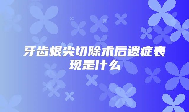 牙齿根尖切除术后遗症表现是什么