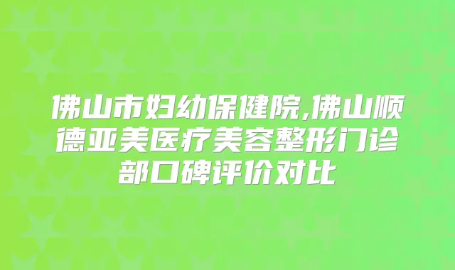 佛山市妇幼保健院,佛山顺德亚美医疗美容整形门诊部口碑评价对比