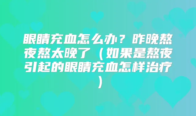 眼睛充血怎么办？昨晚熬夜熬太晚了（如果是熬夜引起的眼睛充血怎样）