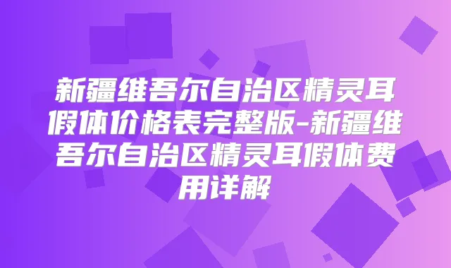 新疆维吾尔自治区假体价格表完整版-新疆维吾尔自治区假体费用详解