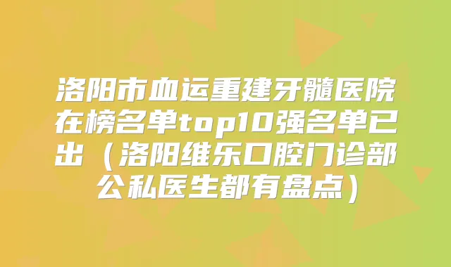 洛阳市血运重建牙髓医院在榜名单top10强名单已出(洛阳维乐口腔门诊部公私医生都有盘点)